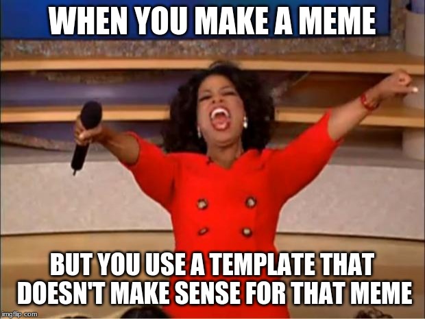 Oprah You Get A Meme | WHEN YOU MAKE A MEME; BUT YOU USE A TEMPLATE THAT DOESN'T MAKE SENSE FOR THAT MEME | image tagged in memes,oprah you get a | made w/ Imgflip meme maker