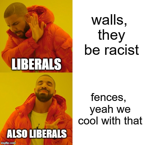 Drake Hotline Bling Meme | walls, they be racist fences, yeah we cool with that LIBERALS ALSO LIBERALS | image tagged in memes,drake hotline bling | made w/ Imgflip meme maker