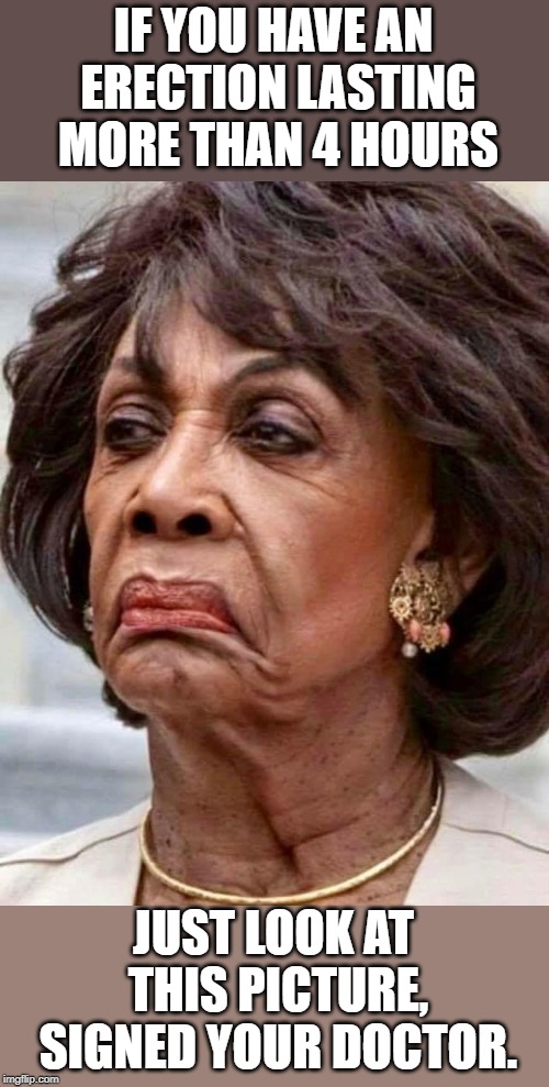 Maxine Waters | IF YOU HAVE AN ERECTION LASTING MORE THAN 4 HOURS; JUST LOOK AT THIS PICTURE, SIGNED YOUR DOCTOR. | image tagged in maxine waters | made w/ Imgflip meme maker