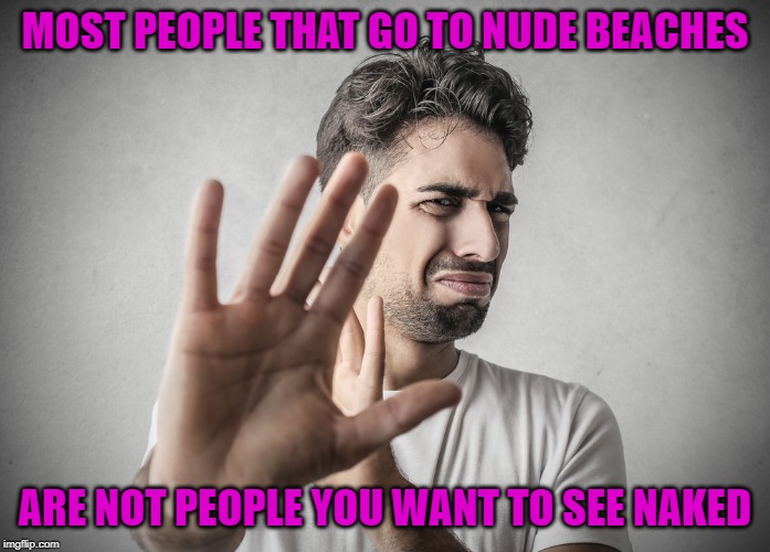 Sometimes you gotta take the good with the bad! | MOST PEOPLE THAT GO TO NUDE BEACHES; ARE NOT PEOPLE YOU WANT TO SEE NAKED | image tagged in man grossed out,memes,nude beaches,funny,truth,eeewww | made w/ Imgflip meme maker