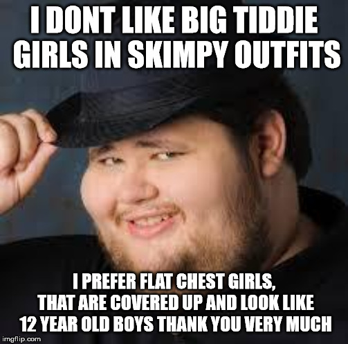 to the SJWs who have an issue with sexy girls, this one is for you | I DONT LIKE BIG TIDDIE GIRLS IN SKIMPY OUTFITS; I PREFER FLAT CHEST GIRLS, THAT ARE COVERED UP AND LOOK LIKE 12 YEAR OLD BOYS THANK YOU VERY MUCH | image tagged in neckbeard,sjw,funny meme,mk11,video games | made w/ Imgflip meme maker