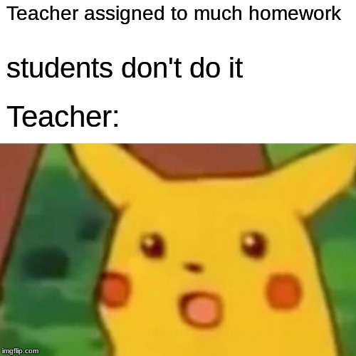 Surprised Pikachu | Teacher assigned to much homework; students don't do it; Teacher: | image tagged in memes,surprised pikachu | made w/ Imgflip meme maker