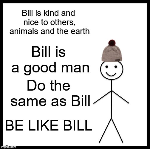 Be Like Bill Meme | Bill is kind and nice to others, animals and the earth; Bill is a good man; Do the same as Bill; BE LIKE BILL | image tagged in memes,be like bill | made w/ Imgflip meme maker