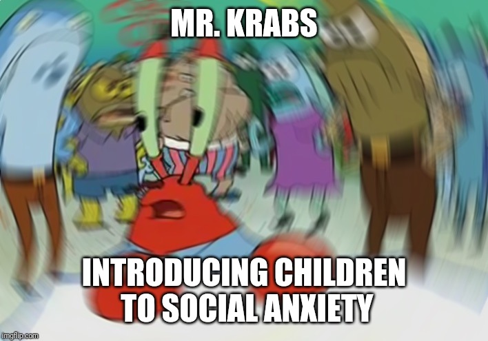 Mr Krabs Blur Meme | MR. KRABS; INTRODUCING CHILDREN TO SOCIAL ANXIETY | image tagged in memes,mr krabs blur meme | made w/ Imgflip meme maker