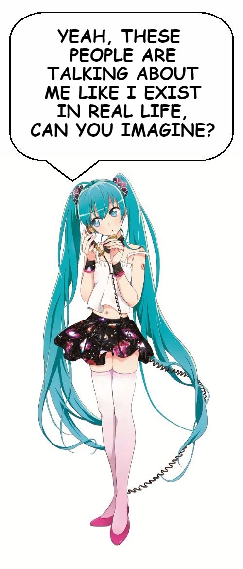 Miku's NOT ALIVE, people! | YEAH, THESE PEOPLE ARE TALKING ABOUT ME LIKE I EXIST IN REAL LIFE, CAN YOU IMAGINE? | image tagged in existence,hatsune miku,reality,vocaloid,talking,telephone | made w/ Imgflip meme maker