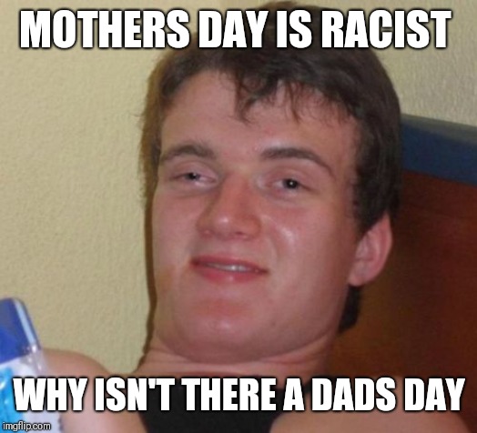 10 Guy | MOTHERS DAY IS RACIST; WHY ISN'T THERE A DADS DAY | image tagged in memes,10 guy | made w/ Imgflip meme maker
