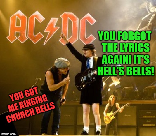 ACDC | YOU FORGOT THE LYRICS AGAIN! IT'S HELL'S BELLS! YOU GOT ME RINGING CHURCH BELLS | image tagged in acdc | made w/ Imgflip meme maker