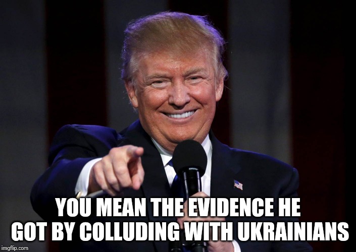 Trump laughing at haters | YOU MEAN THE EVIDENCE HE GOT BY COLLUDING WITH UKRAINIANS | image tagged in trump laughing at haters | made w/ Imgflip meme maker