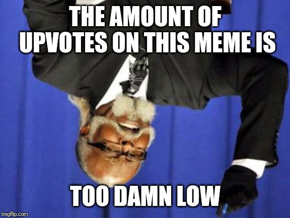 Too Damn Low | THE AMOUNT OF UPVOTES ON THIS MEME IS TOO DAMN LOW | image tagged in too damn low | made w/ Imgflip meme maker