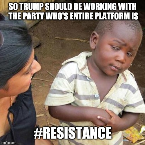 Third World Skeptical Kid Meme | SO TRUMP SHOULD BE WORKING WITH THE PARTY WHO'S ENTIRE PLATFORM IS #RESISTANCE | image tagged in memes,third world skeptical kid | made w/ Imgflip meme maker