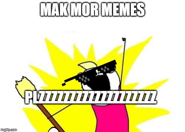 X All The Y Meme | MAK MOR MEMES; PLZZZZZZZZZZZZZZZZZZZ | image tagged in memes,x all the y | made w/ Imgflip meme maker