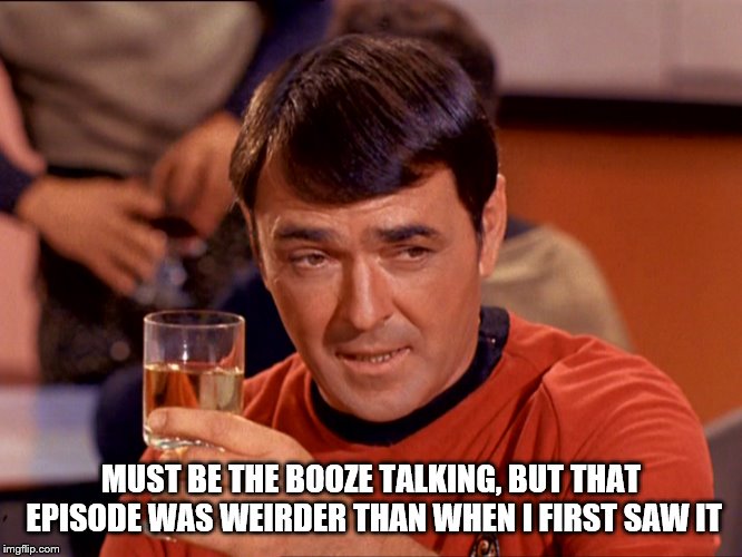 Star Trek Scotty | MUST BE THE BOOZE TALKING, BUT THAT EPISODE WAS WEIRDER THAN WHEN I FIRST SAW IT | image tagged in star trek scotty | made w/ Imgflip meme maker