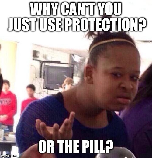Black Girl Wat Meme | WHY CAN'T YOU JUST USE PROTECTION? OR THE PILL? | image tagged in memes,black girl wat | made w/ Imgflip meme maker