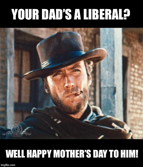 Stolen but worth repeating :) | YOUR DAD’S A LIBERAL? WELL HAPPY MOTHER’S DAY TO HIM! | image tagged in clint eastwood,mothers day,liberal | made w/ Imgflip meme maker