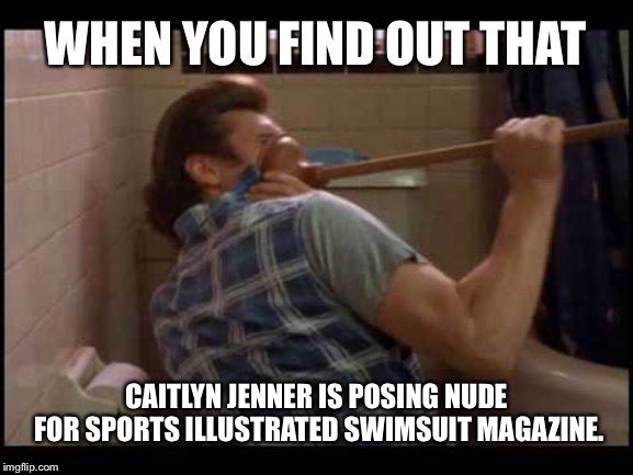 Really, Sports Illustrated? | WHEN YOU FIND OUT THAT; CAITLYN JENNER IS POSING NUDE FOR SPORTS ILLUSTRATED SWIMSUIT MAGAZINE. | image tagged in ace ventura plunger,memes,caitlyn jenner,sports illustrated,naked,transgender | made w/ Imgflip meme maker