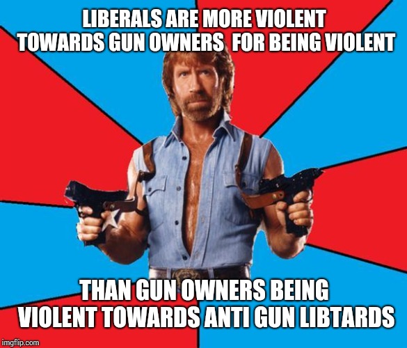 Chuck Norris With Guns | LIBERALS ARE MORE VIOLENT TOWARDS GUN OWNERS  FOR BEING VIOLENT; THAN GUN OWNERS BEING VIOLENT TOWARDS ANTI GUN LIBTARDS | image tagged in memes,chuck norris with guns,chuck norris | made w/ Imgflip meme maker