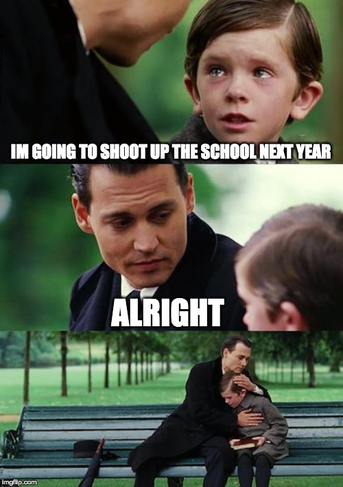Finding Neverland | IM GOING TO SHOOT UP THE SCHOOL NEXT YEAR; ALRIGHT | image tagged in memes,finding neverland | made w/ Imgflip meme maker