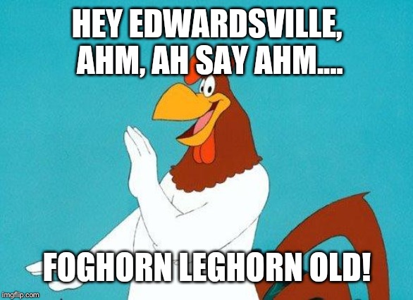 Foghorn Leghorn | HEY EDWARDSVILLE, AHM, AH SAY AHM.... FOGHORN LEGHORN OLD! | image tagged in foghorn leghorn | made w/ Imgflip meme maker