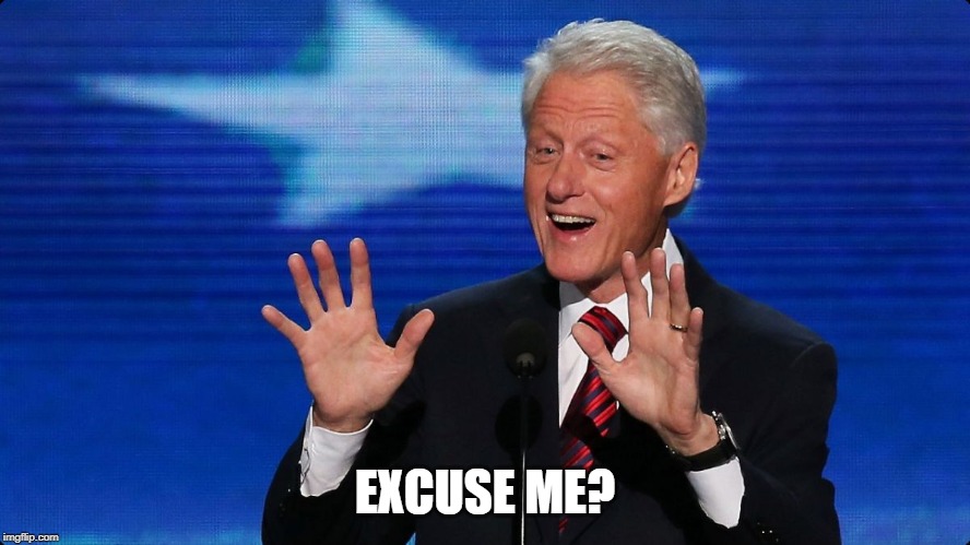 bill clinton | EXCUSE ME? | image tagged in bill clinton | made w/ Imgflip meme maker