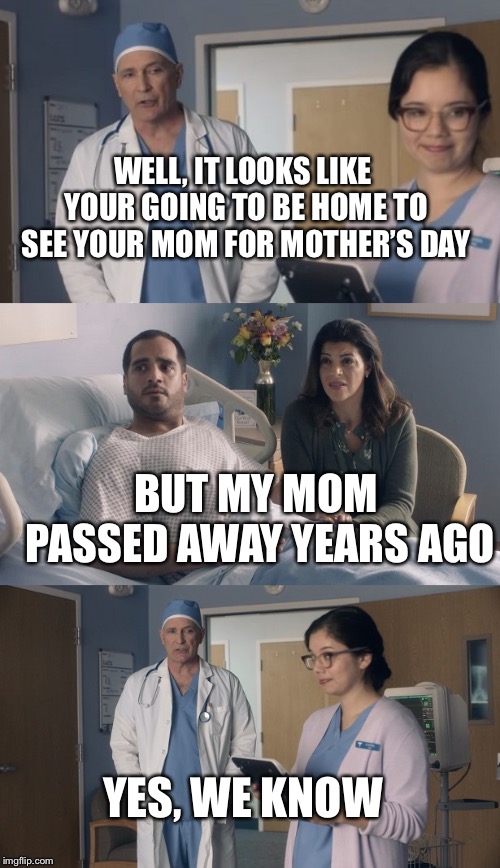 Just OK Surgeon commercial | WELL, IT LOOKS LIKE YOUR GOING TO BE HOME TO SEE YOUR MOM FOR MOTHER’S DAY; BUT MY MOM PASSED AWAY YEARS AGO; YES, WE KNOW | image tagged in just ok surgeon commercial,mothers day | made w/ Imgflip meme maker