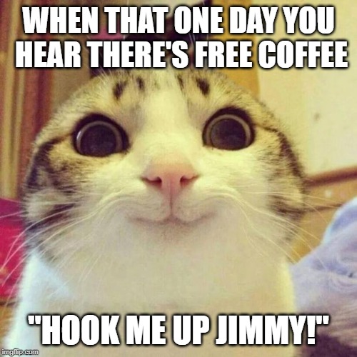 Smiling Cat | WHEN THAT ONE DAY YOU HEAR THERE'S FREE COFFEE; "HOOK ME UP JIMMY!" | image tagged in memes,smiling cat | made w/ Imgflip meme maker