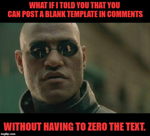 Handy when you want to use just an expression or have a precaptioned meme you want to use. | WHAT IF I TOLD YOU THAT YOU CAN POST A BLANK TEMPLATE IN COMMENTS; WITHOUT HAVING TO ZERO THE TEXT. | image tagged in memes,matrix morpheus,nixieknox | made w/ Imgflip meme maker