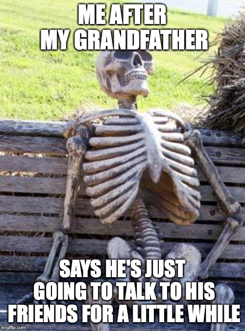 Waiting Skeleton Meme | ME AFTER MY GRANDFATHER; SAYS HE'S JUST GOING TO TALK TO HIS FRIENDS FOR A LITTLE WHILE | image tagged in memes,waiting skeleton | made w/ Imgflip meme maker