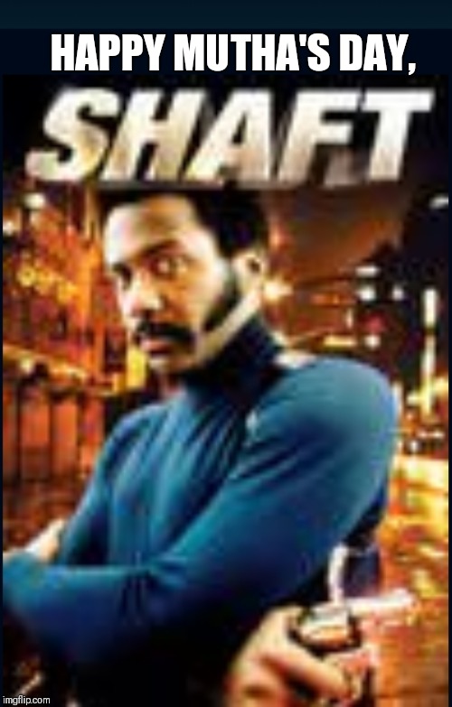 Shaft | HAPPY MUTHA'S DAY, | image tagged in shaft,mothers day,memes,funny,holiday | made w/ Imgflip meme maker