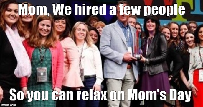 Moms day | Mom, We hired a few people; So you can relax on Mom's Day | image tagged in lisa payne,u r home realty,nj,new jersey memory page | made w/ Imgflip meme maker