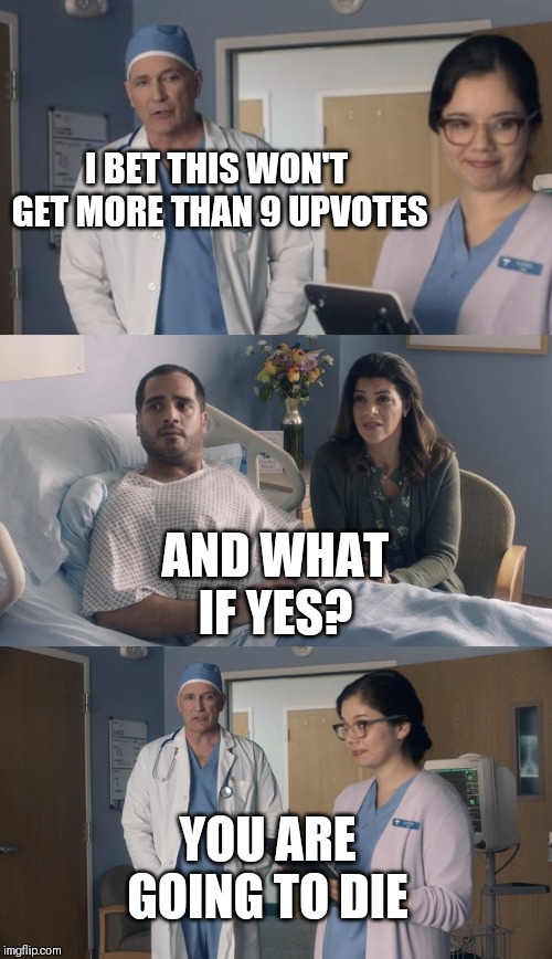 Just OK Surgeon commercial | I BET THIS WON'T GET MORE THAN 9 UPVOTES; AND WHAT IF YES? YOU ARE GOING TO DIE | image tagged in just ok surgeon commercial | made w/ Imgflip meme maker