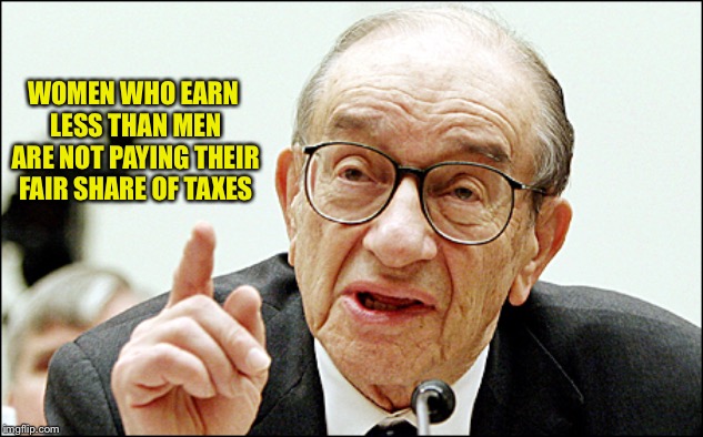 Alan Greenspan | WOMEN WHO EARN LESS THAN MEN ARE NOT PAYING THEIR FAIR SHARE OF TAXES | image tagged in memes,alan greenspan | made w/ Imgflip meme maker