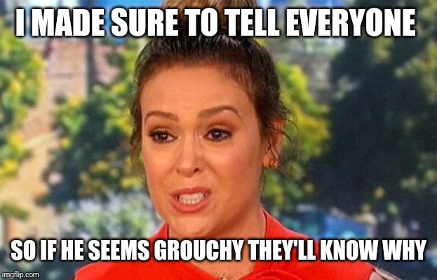 #MeToo Alyssa Milano status | I MADE SURE TO TELL EVERYONE SO IF HE SEEMS GROUCHY THEY'LL KNOW WHY | image tagged in metoo alyssa milano status | made w/ Imgflip meme maker