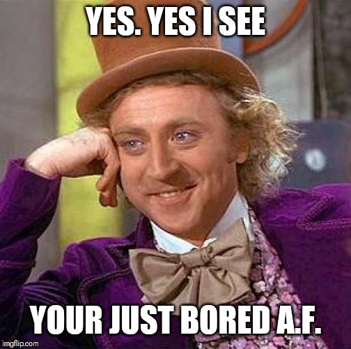 Creepy Condescending Wonka | YES. YES I SEE; YOUR JUST BORED A.F. | image tagged in memes,creepy condescending wonka | made w/ Imgflip meme maker