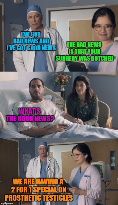 Just OK Surgeon commercial | I'VE GOT BAD NEWS AND I'VE GOT GOOD NEWS; THE BAD NEWS IS THAT YOUR SURGERY WAS BOTCHED; WHAT'S THE GOOD NEWS? WE ARE HAVING A 2 FOR 1 SPECIAL ON PROSTHETIC TESTICLES | image tagged in just ok surgeon commercial | made w/ Imgflip meme maker