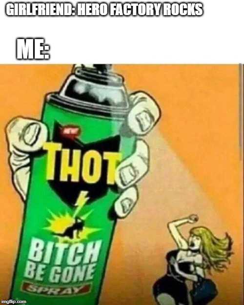 thot spray | GIRLFRIEND: HERO FACTORY ROCKS; ME: | image tagged in thot spray | made w/ Imgflip meme maker