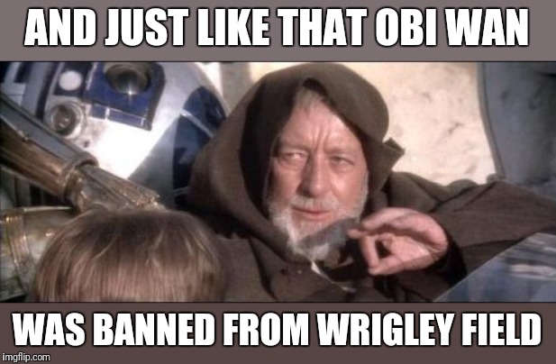 These Aren't The Droids You Were Looking For | AND JUST LIKE THAT OBI WAN; WAS BANNED FROM WRIGLEY FIELD | image tagged in memes,these arent the droids you were looking for | made w/ Imgflip meme maker