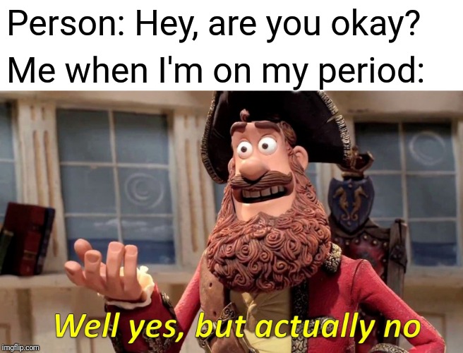 Well Yes, But Actually No Meme | Person: Hey, are you okay? Me when I'm on my period: | image tagged in memes,well yes but actually no,periods | made w/ Imgflip meme maker