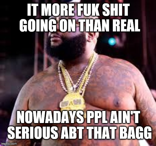 Jroc113 | IT MORE FUK SHIT GOING ON THAN REAL; NOWADAYS PPL AIN'T SERIOUS ABT THAT BAGG | image tagged in rick ross tits | made w/ Imgflip meme maker