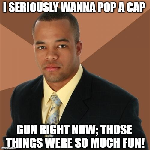 It's Just a Toy | I SERIOUSLY WANNA POP A CAP; GUN RIGHT NOW; THOSE THINGS WERE SO MUCH FUN! | image tagged in memes,successful black man | made w/ Imgflip meme maker