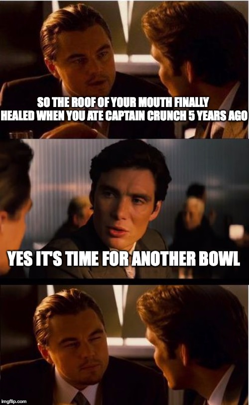Inception | SO THE ROOF OF YOUR MOUTH FINALLY HEALED WHEN YOU ATE CAPTAIN CRUNCH 5 YEARS AGO; YES IT'S TIME FOR ANOTHER BOWL | image tagged in memes,inception | made w/ Imgflip meme maker