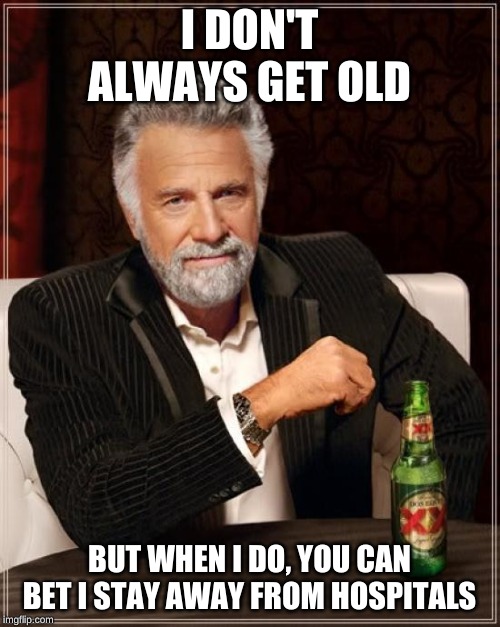 The Most Interesting Man In The World Meme | I DON'T ALWAYS GET OLD BUT WHEN I DO, YOU CAN BET I STAY AWAY FROM HOSPITALS | image tagged in memes,the most interesting man in the world | made w/ Imgflip meme maker