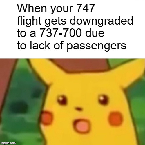 747 downgraded to 737 | When your 747 flight gets downgraded to a 737-700 due to lack of passengers | image tagged in memes,surprised pikachu,747,737-700,airplane | made w/ Imgflip meme maker