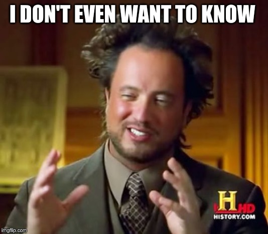 Ancient Aliens Meme | I DON'T EVEN WANT TO KNOW | image tagged in memes,ancient aliens | made w/ Imgflip meme maker