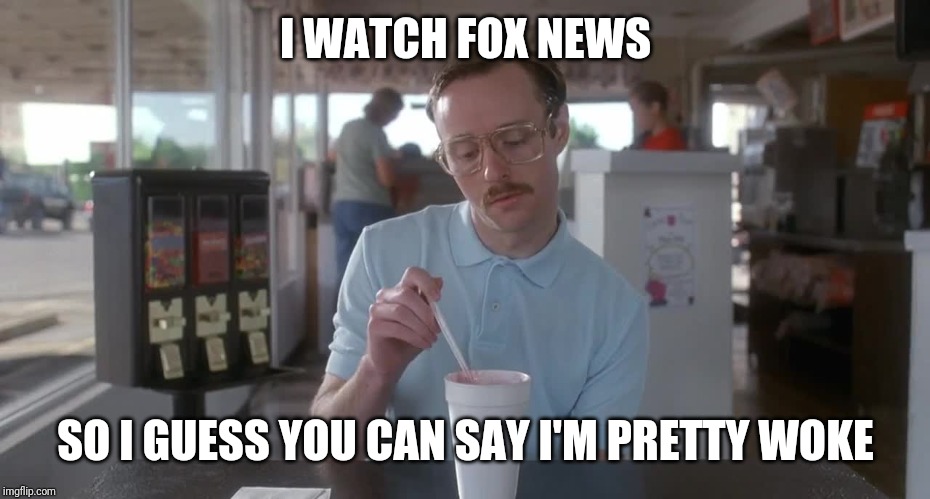 So I guess you can say things are getting pretty serious | I WATCH FOX NEWS; SO I GUESS YOU CAN SAY I'M PRETTY WOKE | image tagged in napoleon dynamite pretty serious,so i guess you can say things are getting pretty serious | made w/ Imgflip meme maker