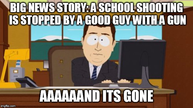 we don't report so you can't decide | BIG NEWS STORY: A SCHOOL SHOOTING IS STOPPED BY A GOOD GUY WITH A GUN; AAAAAAND ITS GONE | image tagged in memes,aaaaand its gone,minitru | made w/ Imgflip meme maker