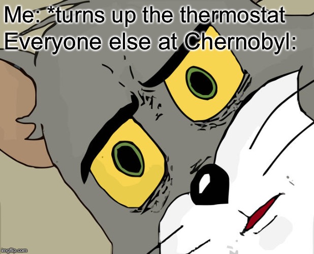 Unsettled Tom | Me: *turns up the thermostat; Everyone else at Chernobyl: | image tagged in memes,unsettled tom | made w/ Imgflip meme maker