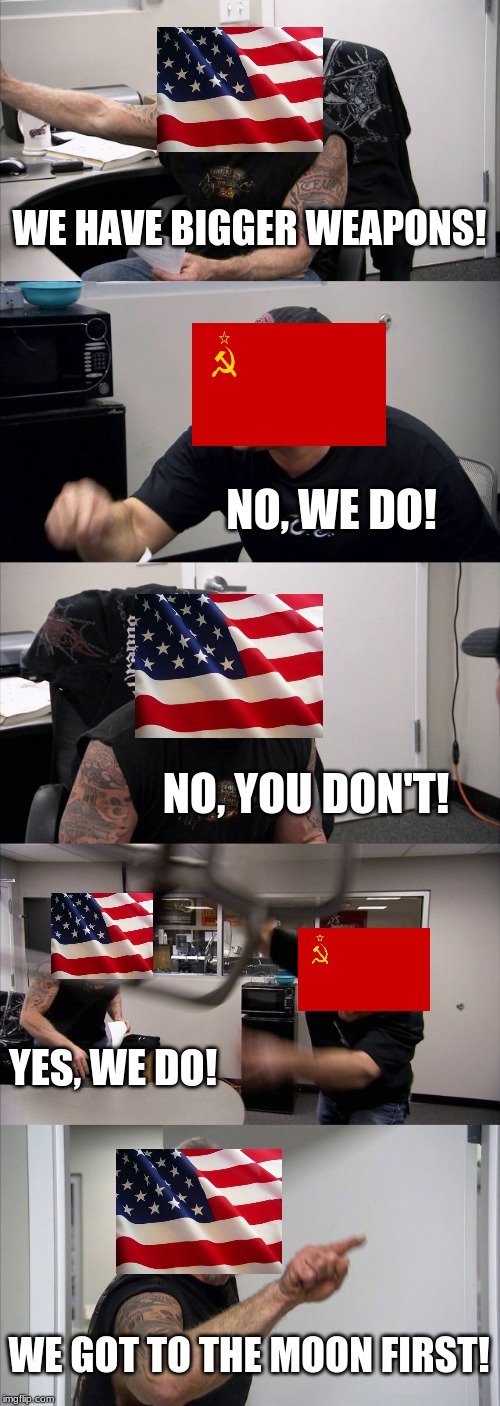 The Cold War in a nutshell | WE HAVE BIGGER WEAPONS! NO, WE DO! NO, YOU DON'T! YES, WE DO! WE GOT TO THE MOON FIRST! | image tagged in memes,american chopper argument | made w/ Imgflip meme maker