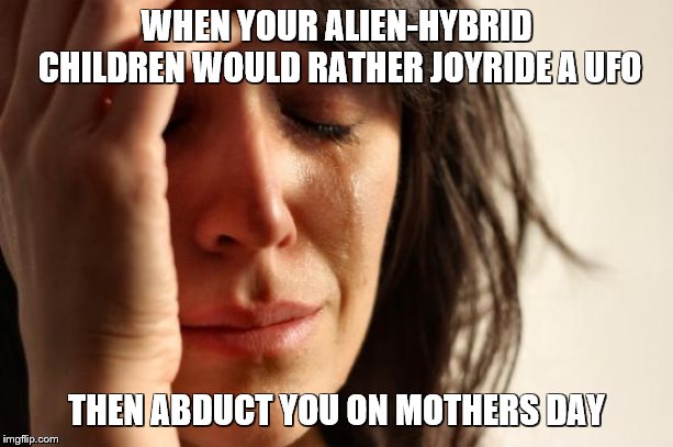 First World Problems Meme | WHEN YOUR ALIEN-HYBRID CHILDREN WOULD RATHER JOYRIDE A UFO; THEN ABDUCT YOU ON MOTHERS DAY | image tagged in memes,first world problems | made w/ Imgflip meme maker