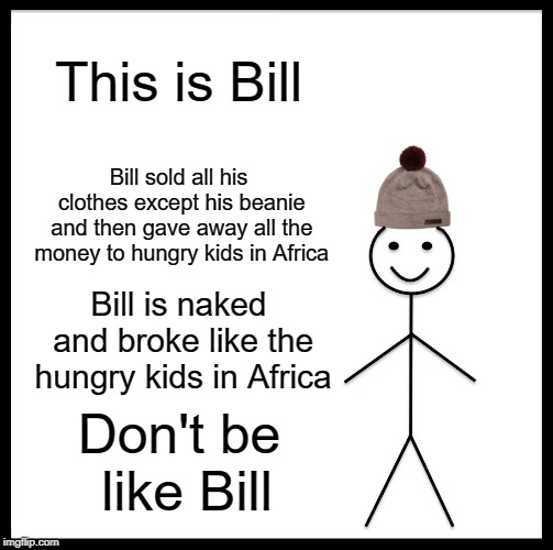 Don't Be Like Bill | This is Bill; Bill sold all his clothes except his beanie and then gave away all the money to hungry kids in Africa; Bill is naked and broke like the hungry kids in Africa; Don't be like Bill | image tagged in memes,be like bill | made w/ Imgflip meme maker