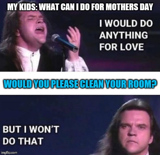 I would do anything for love | MY KIDS: WHAT CAN I DO FOR MOTHERS DAY; WOULD YOU PLEASE CLEAN YOUR ROOM? | image tagged in i would do anything for love | made w/ Imgflip meme maker
